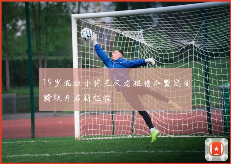 19岁混血小将王汉龙租借加盟定南赣联开启新征程
