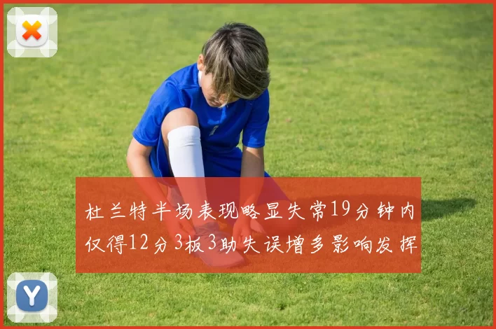 杜兰特半场表现略显失常19分钟内仅得12分3板3助失误增多影响发挥