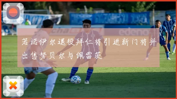 若诺伊尔退役拜仁将引进新门将并出售努贝尔与佩雷茨