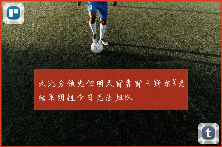 大比分领先但明天背靠背卡斯尔X光结果阴性今日无法归队