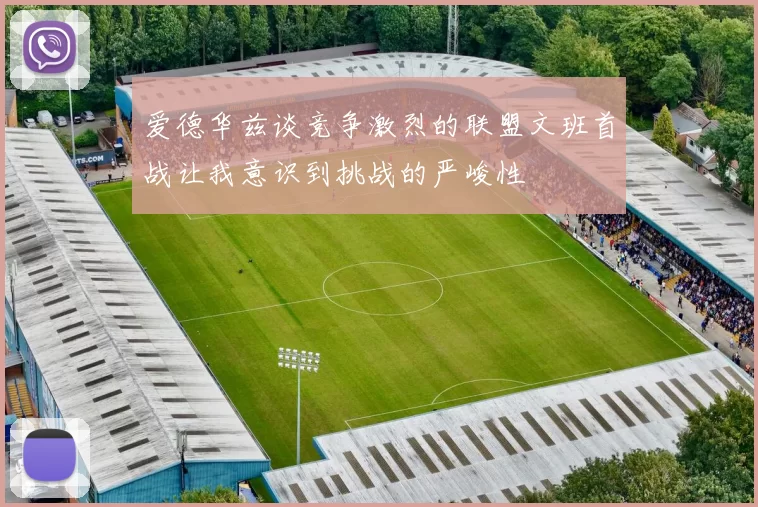 爱德华兹谈竞争激烈的联盟文班首战让我意识到挑战的严峻性
