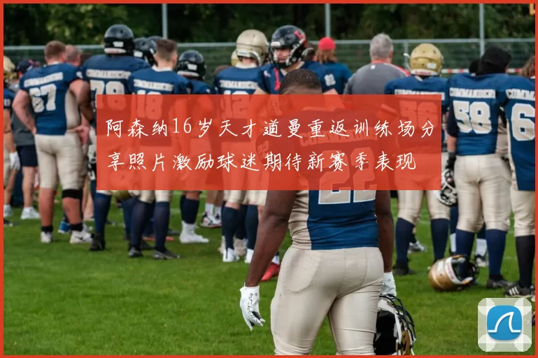 阿森纳16岁天才道曼重返训练场分享照片激励球迷期待新赛季表现