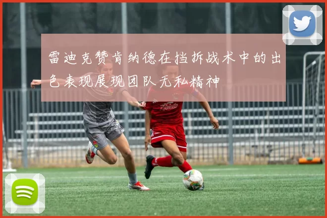 雷迪克赞肯纳德在挡拆战术中的出色表现展现团队无私精神