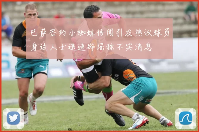 巴萨签约小蜘蛛传闻引发热议球员身边人士迅速辟谣称不实消息