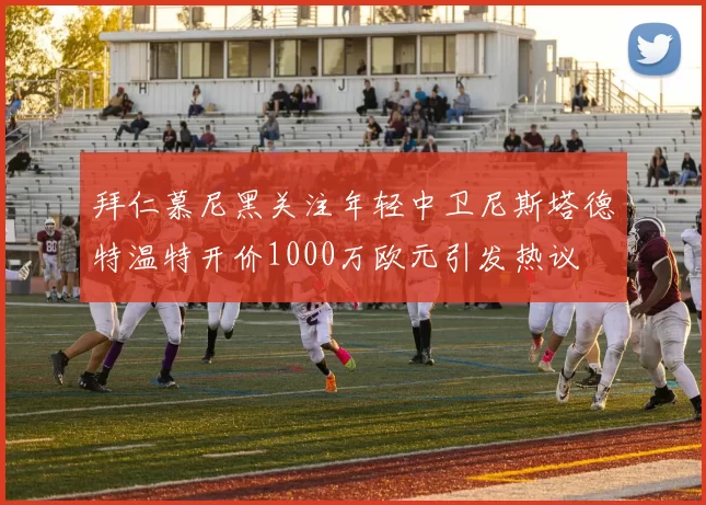 拜仁慕尼黑关注年轻中卫尼斯塔德特温特开价1000万欧元引发热议
