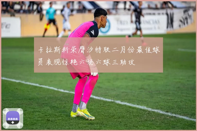 卡拉斯科荣膺沙特联二月份最佳球员表现惊艳六场六球三助攻