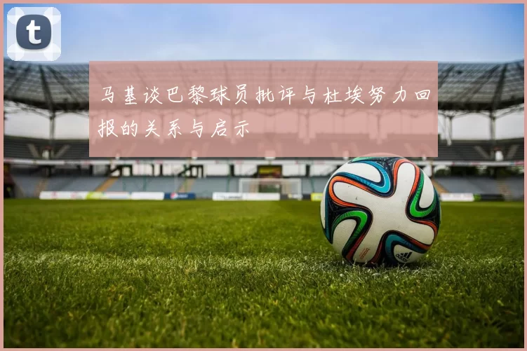 马基谈巴黎球员批评与杜埃努力回报的关系与启示