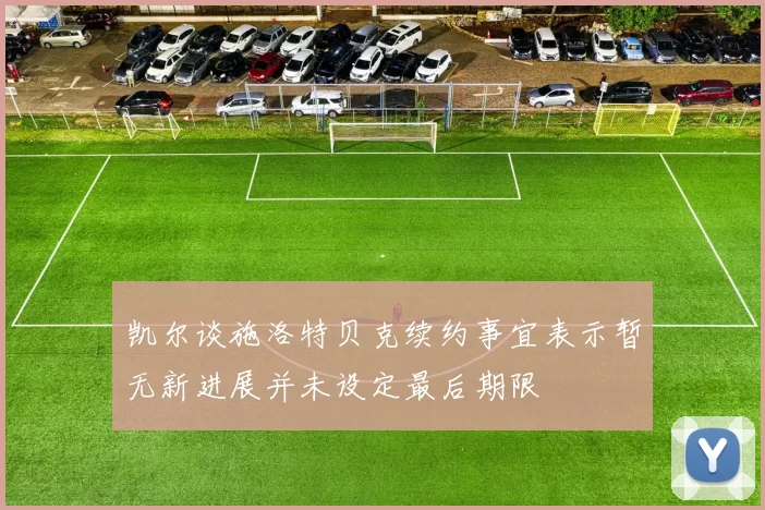 凯尔谈施洛特贝克续约事宜表示暂无新进展并未设定最后期限