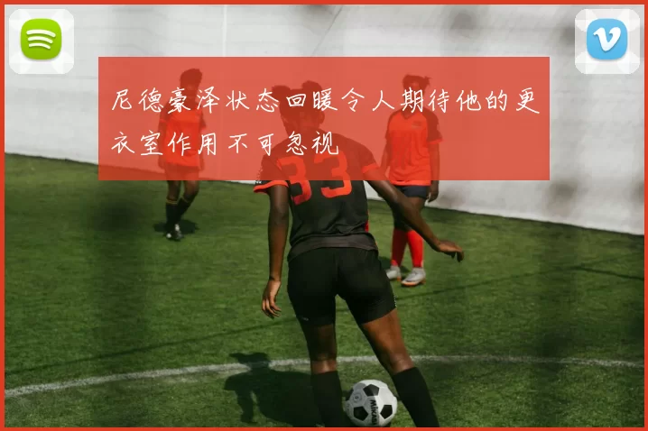 尼德豪泽状态回暖令人期待他的更衣室作用不可忽视