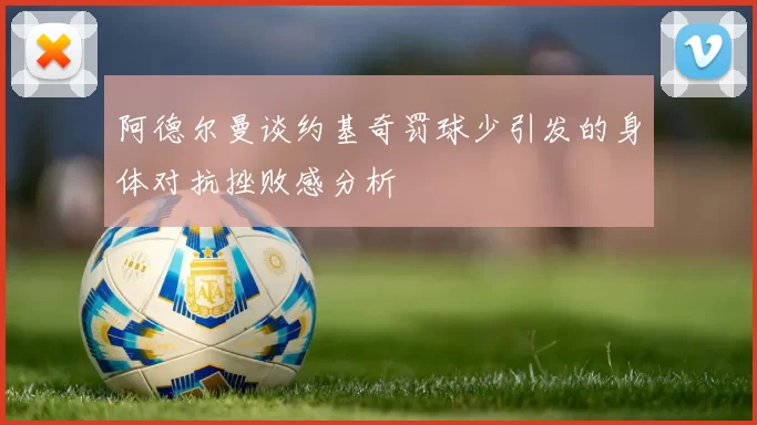 阿德尔曼谈约基奇罚球少引发的身体对抗挫败感分析