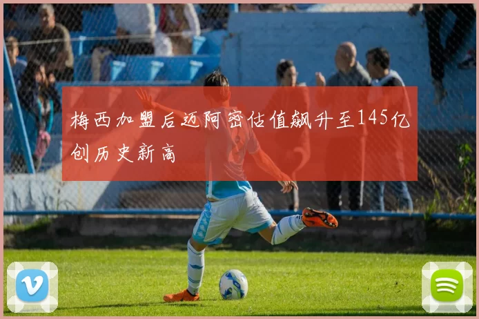 梅西加盟后迈阿密估值飙升至145亿创历史新高