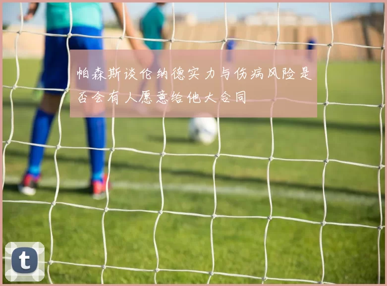 帕森斯谈伦纳德实力与伤病风险是否会有人愿意给他大合同