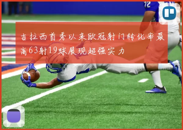 吉拉西首秀以来欧冠射门转化率最高63射19球展现超强实力