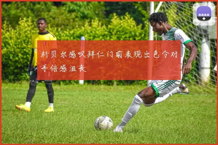 科贝尔感叹拜仁门前表现出色令对手倍感沮丧