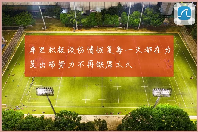 库里积极谈伤情恢复每一天都在为复出而努力不再缺席太久