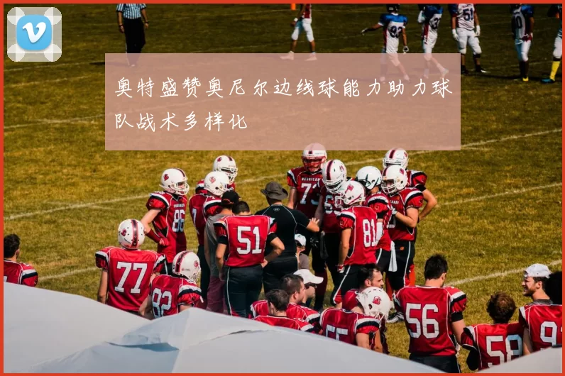 奥特盛赞奥尼尔边线球能力助力球队战术多样化
