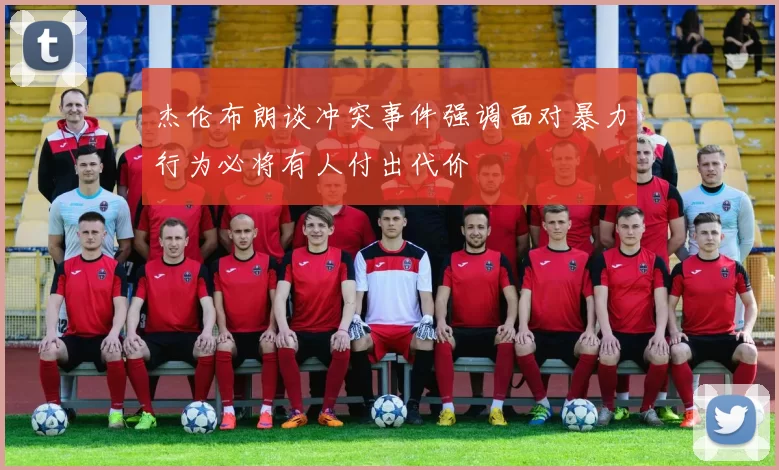 杰伦布朗谈冲突事件强调面对暴力行为必将有人付出代价