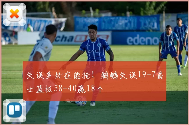 失误多好在能抢！鹈鹕失误19-7爵士篮板58-40赢18个