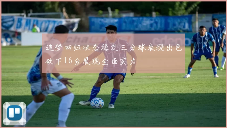 追梦回归状态稳定三分球表现出色砍下16分展现全面实力