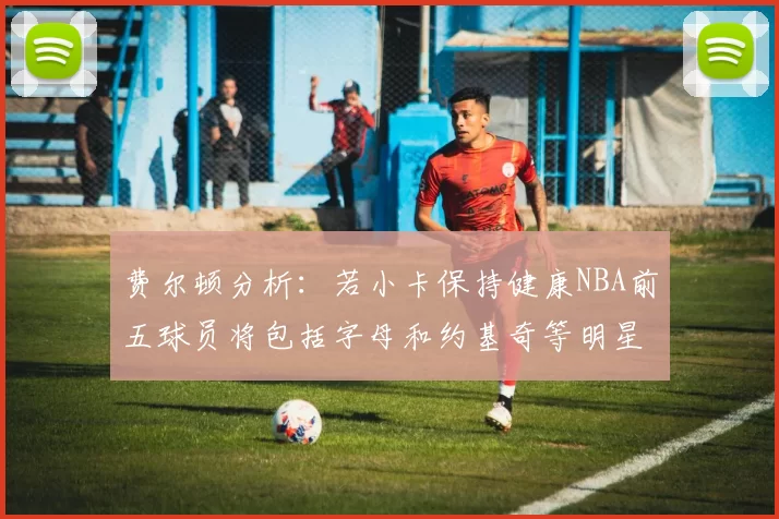 费尔顿分析：若小卡保持健康NBA前五球员将包括字母和约基奇等明星
