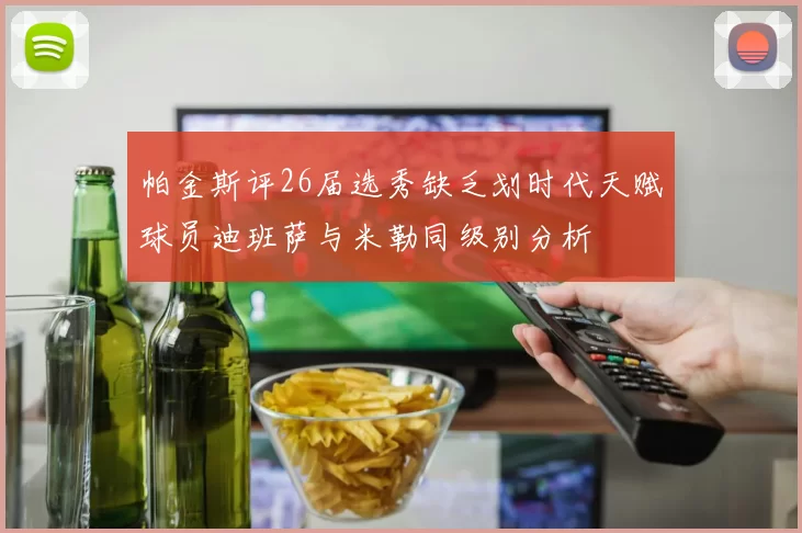 帕金斯评26届选秀缺乏划时代天赋球员迪班萨与米勒同级别分析