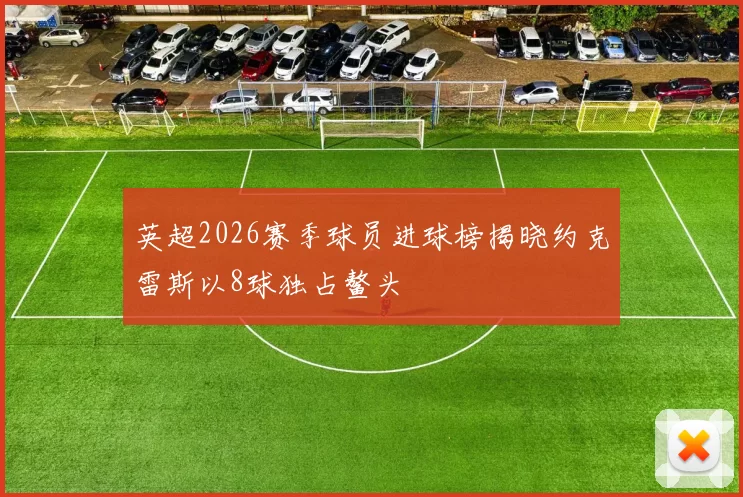英超2026赛季球员进球榜揭晓约克雷斯以8球独占鳌头