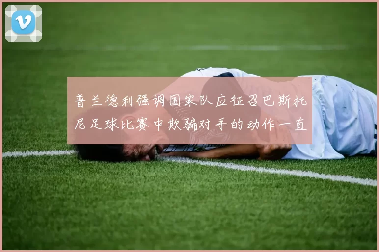 普兰德利强调国家队应征召巴斯托尼足球比赛中欺骗对手的动作一直存在