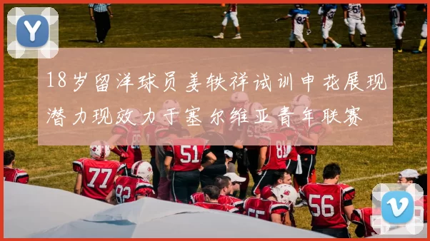 18岁留洋球员姜轶祥试训申花展现潜力现效力于塞尔维亚青年联赛