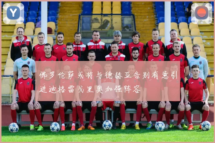 佛罗伦萨或将与德赫亚告别有意引进迪格雷戈里奥加强阵容