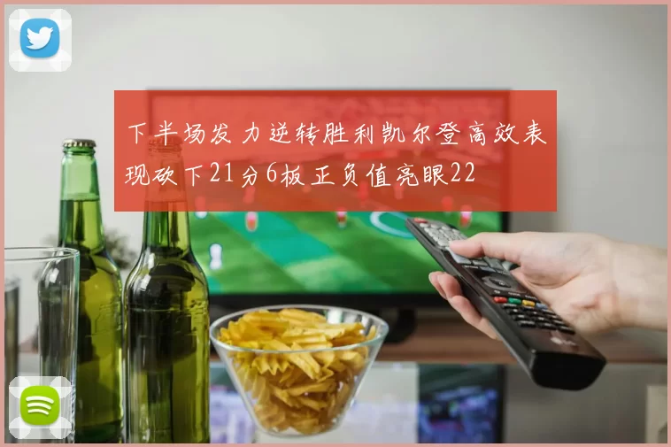 下半场发力逆转胜利凯尔登高效表现砍下21分6板正负值亮眼22