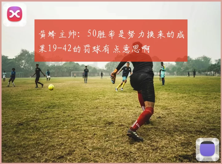 黄蜂主帅：50胜率是努力换来的成果19-42的罚球有点意思啊